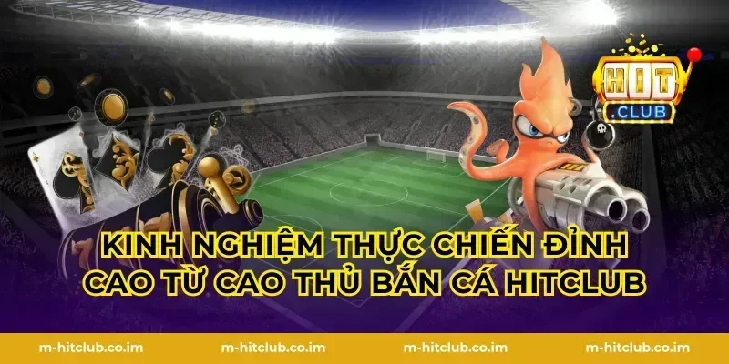 Kinh nghiệm thực chiến đỉnh cao từ cao thủ bắn cá HitClub