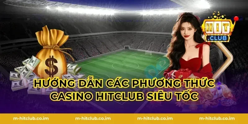 Hướng dẫn các phương thức Casino HitClub siêu tốc
