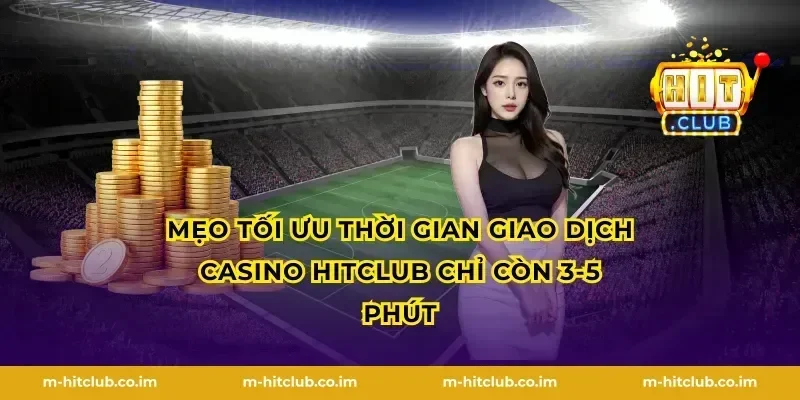 Mẹo tối ưu thời gian giao dịch Casino HitClub chỉ còn 3-5 phút