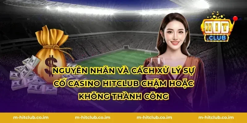Nguyên nhân và cách xử lý sự cố Casino HitClub chậm hoặc không thành công