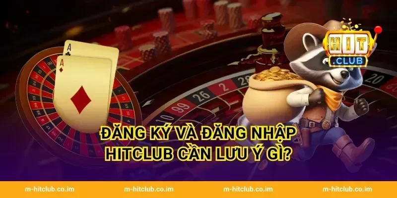 Đăng ký và đăng nhập HitClub cần lưu ý gì?