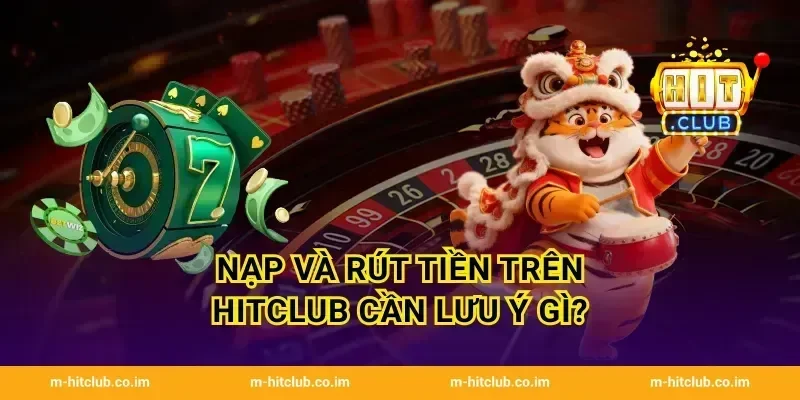 Nạp và rút tiền trên HitClub cần lưu ý gì?